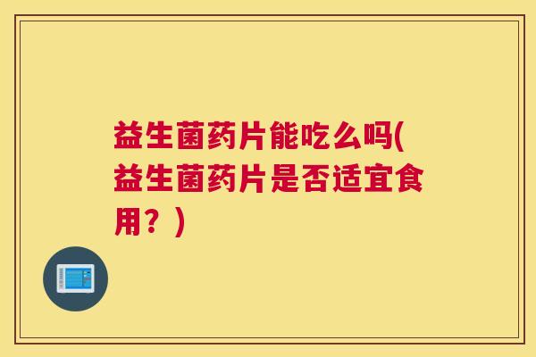 益生菌药片能吃么吗(益生菌药片是否适宜食用?) 益生菌药片能吃么吗(益生菌药片是否适宜食用?)