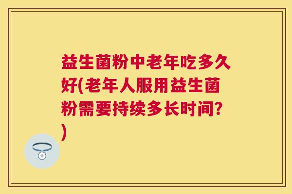 益生菌粉中老年吃多久好(老年人服用益生菌粉需要持续多长时间？)