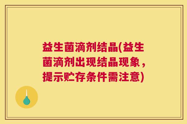 益生菌滴剂结晶(益生菌滴剂出现结晶现象,提示贮存条件需注意) 益生菌滴剂结晶(益生菌滴剂出现结晶现象,提示贮存条件需注意)