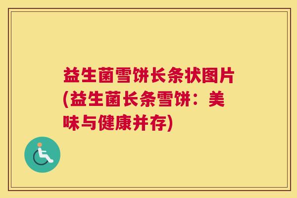 益生菌雪饼长条状图片(益生菌长条雪饼:美味与健康并存) 益生菌雪饼长条状图片(益生菌长条雪饼:美味与健康并存)