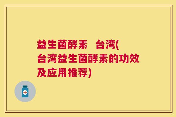 益生菌酵素  台湾(台湾益生菌酵素的功效及应用推荐)