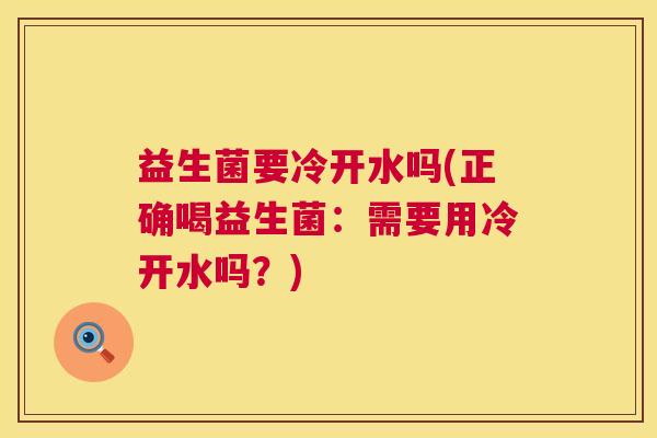 益生菌要冷开水吗(正确喝益生菌：需要用冷开水吗？)