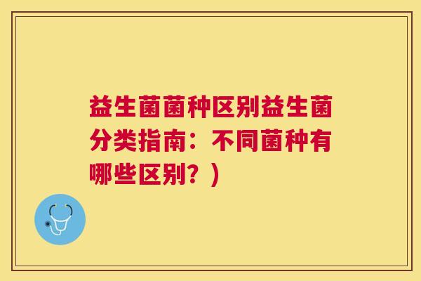 益生菌菌种区别益生菌分类指南：不同菌种有哪些区别？)