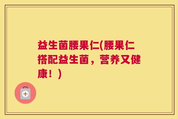 益生菌腰果仁(腰果仁搭配益生菌,营养又健康!) 益生菌腰果仁(腰果仁搭配益生菌,营养又健康!)
