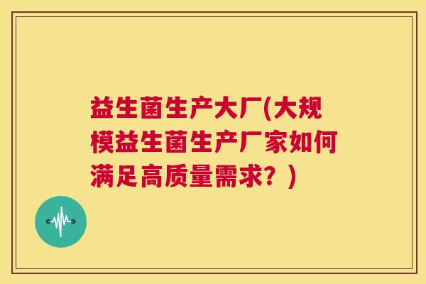 益生菌生产大厂(大规模益生菌生产厂家如何满足高质量需求？)