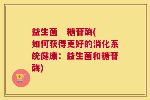 益生菌   糖苷酶(如何获得更好的消化系统健康：益生菌和糖苷酶)