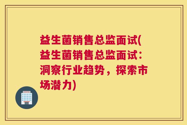 益生菌销售总监面试(益生菌销售总监面试：洞察行业趋势，探索市场潜力)