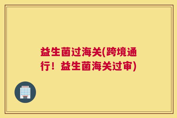 益生菌过海关(跨境通行！益生菌海关过审)