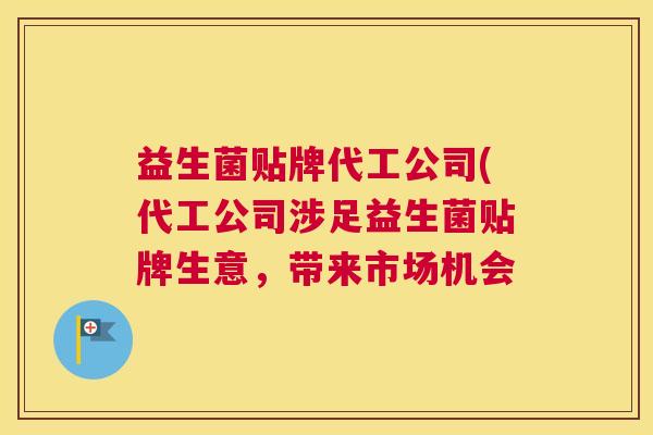 益生菌贴牌代工公司(代工公司涉足益生菌贴牌生意，带来市场机会