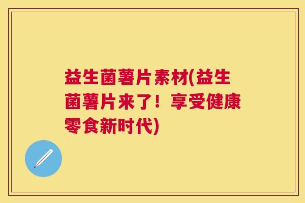 益生菌薯片素材(益生菌薯片来了！享受健康零食新时代)