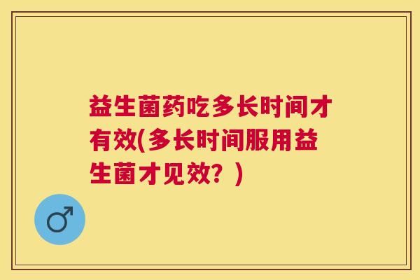 益生菌药吃多长时间才有效(多长时间服用益生菌才见效？)