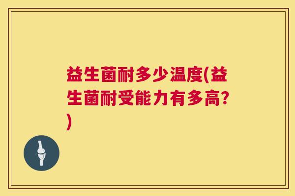 益生菌耐多少温度(益生菌耐受能力有多高？)