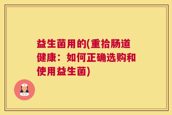 益生菌用的(重拾肠道健康:如何正确选购和使用益生菌) 益生菌用的(重拾肠道健康:如何正确选购和使用益生菌)