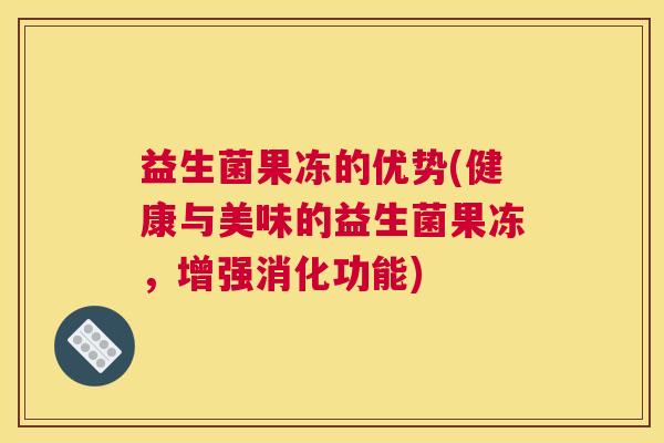 益生菌果冻的优势(健康与美味的益生菌果冻，增强消化功能)