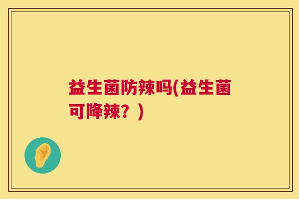 益生菌防辣吗(益生菌可降辣？)