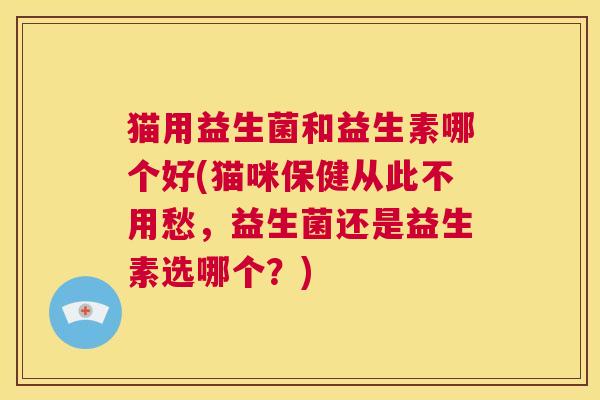 猫用益生菌和益生素哪个好(猫咪保健从此不用愁,益生菌还是益生素选哪个?) 猫用益生菌和益生素哪个好(猫咪保健从此不用愁,益生菌还是益生素选哪个?)