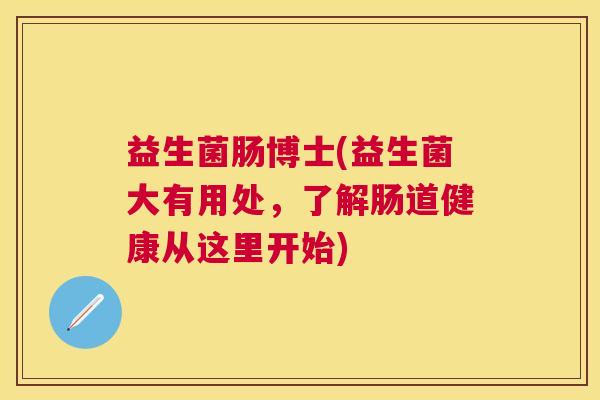 益生菌肠博士(益生菌大有用处,了解肠道健康从这里开始) 益生菌肠博士(益生菌大有用处,了解肠道健康从这里开始)