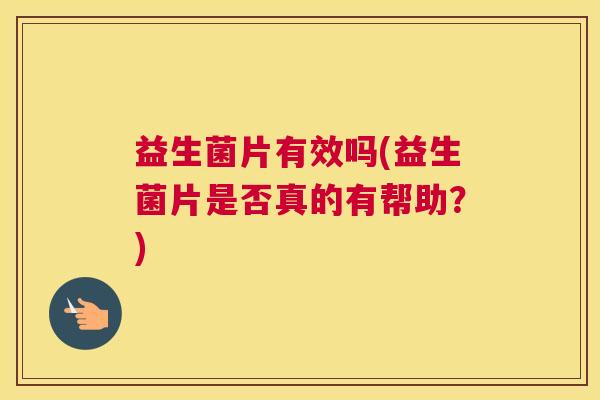 益生菌片有效吗(益生菌片是否真的有帮助？)