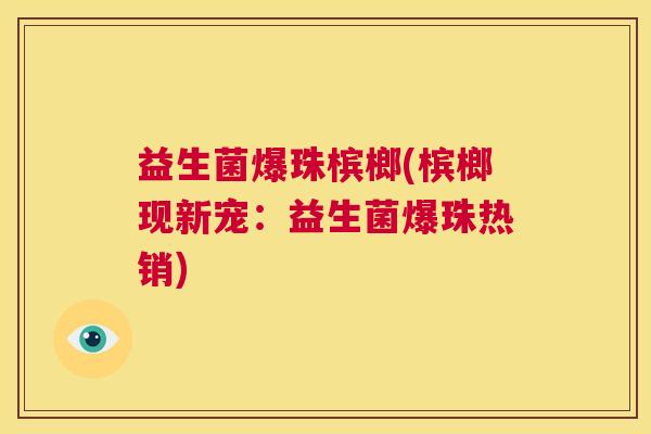 益生菌爆珠槟榔(槟榔现新宠：益生菌爆珠热销)
