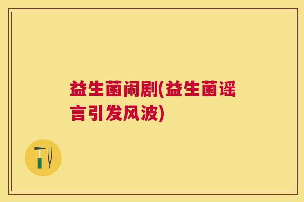 益生菌闹剧(益生菌谣言引发风波) 益生菌闹剧(益生菌谣言引发风波)