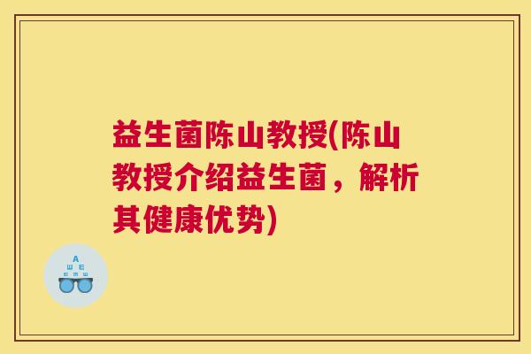 益生菌陈山教授(陈山教授介绍益生菌，解析其健康优势)
