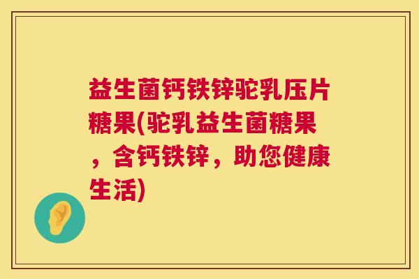 益生菌钙铁锌驼乳压片糖果(驼乳益生菌糖果,含钙铁锌,助您健康生活) 益生菌钙铁锌驼乳压片糖果(驼乳益生菌糖果,含钙铁锌,助您健康生活)