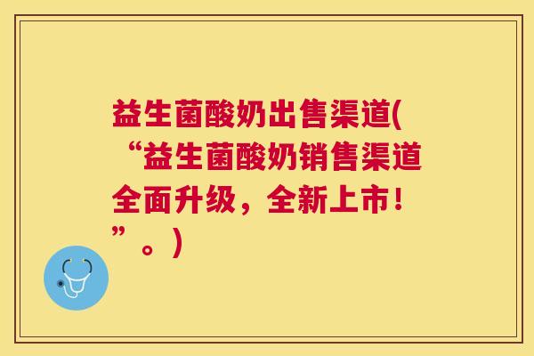 益生菌酸奶出售渠道(“益生菌酸奶销售渠道全面升级，全新上市！”。)