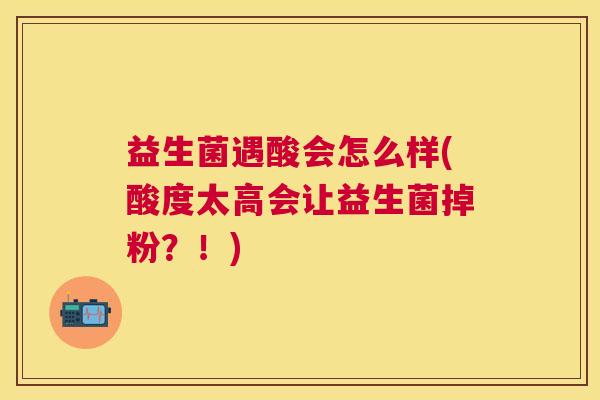 益生菌遇酸会怎么样(酸度太高会让益生菌掉粉？！)
