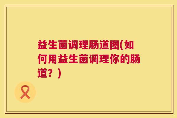 益生菌调理肠道图(如何用益生菌调理你的肠道？)