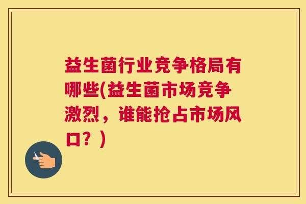益生菌行业竞争格局有哪些(益生菌市场竞争激烈,谁能抢占市场风口?) 益生菌行业竞争格局有哪些(益生菌市场竞争激烈,谁能抢占市场风口?)