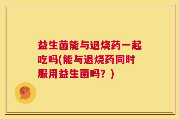 益生菌能与退烧药一起吃吗(能与退烧药同时服用益生菌吗？)