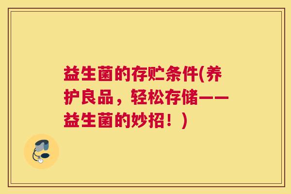 益生菌的存贮条件(养护良品，轻松存储——益生菌的妙招！)