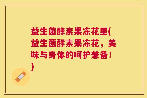 益生菌酵素果冻花里(益生菌酵素果冻花，美味与身体的呵护兼备！)
