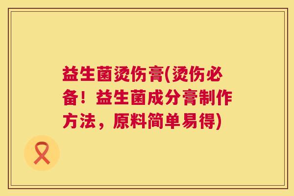 益生菌烫伤膏(烫伤必备！益生菌成分膏制作方法，原料简单易得)