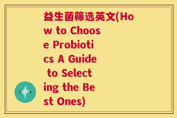 益生菌筛选英文(How to Choose Probiotics A Guide to Selecting the Best Ones)