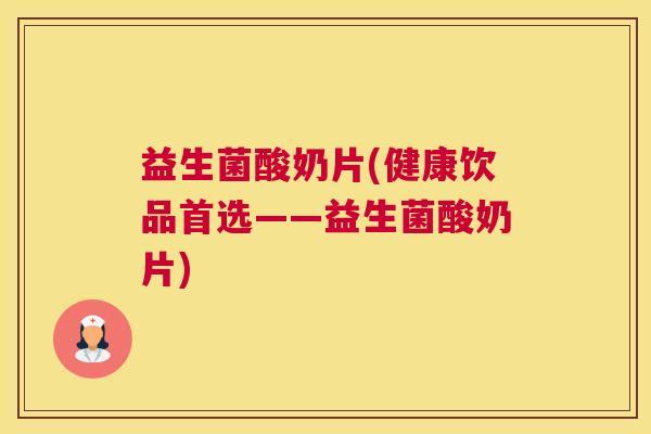 益生菌酸奶片(健康饮品首选——益生菌酸奶片)