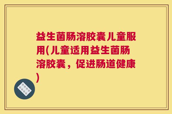 益生菌肠溶胶囊儿童服用(儿童适用益生菌肠溶胶囊，促进肠道健康)