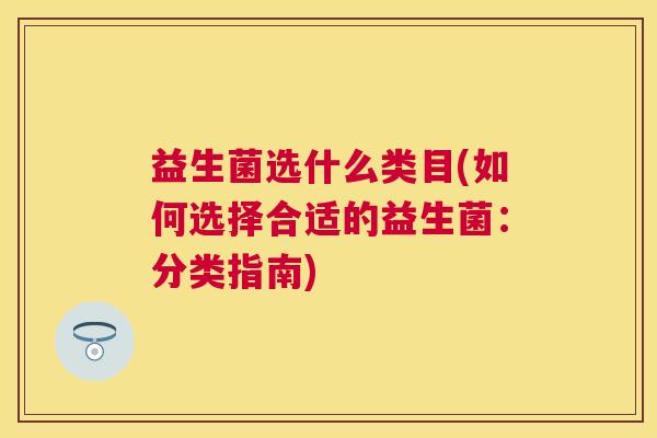 益生菌选什么类目(如何选择合适的益生菌:分类指南) 益生菌选什么类目(如何选择合适的益生菌:分类指南)