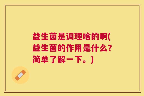 益生菌是调理啥的啊(益生菌的作用是什么？简单了解一下。)