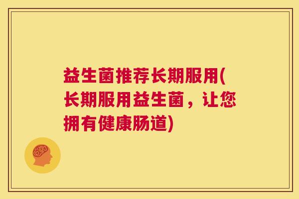 益生菌推荐长期服用(长期服用益生菌，让您拥有健康肠道)