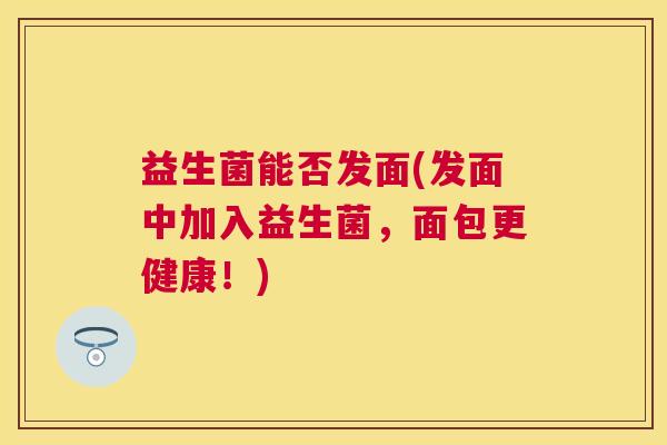 益生菌能否发面(发面中加入益生菌，面包更健康！)