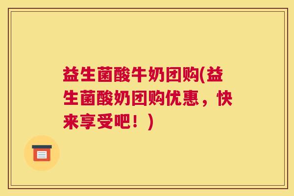 益生菌酸牛奶团购(益生菌酸奶团购优惠，快来享受吧！)