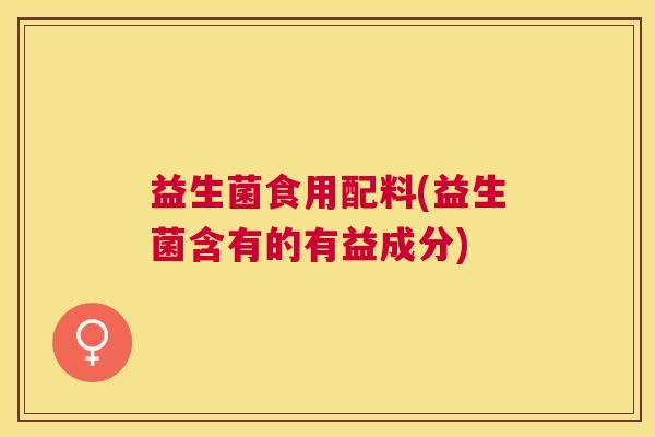益生菌食用配料(益生菌含有的有益成分)