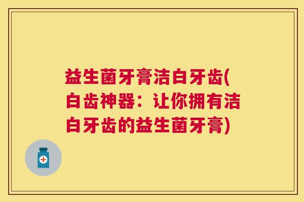 益生菌牙膏洁白牙齿(白齿神器：让你拥有洁白牙齿的益生菌牙膏)