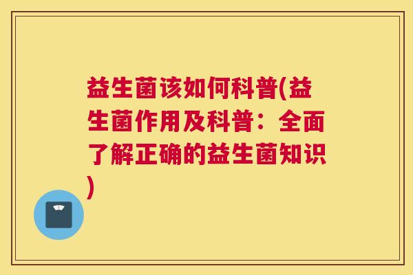 益生菌该如何科普(益生菌作用及科普：全面了解正确的益生菌知识)