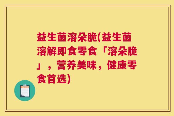 益生菌溶朵脆(益生菌溶解即食零食「溶朵脆」，营养美味，健康零食首选)
