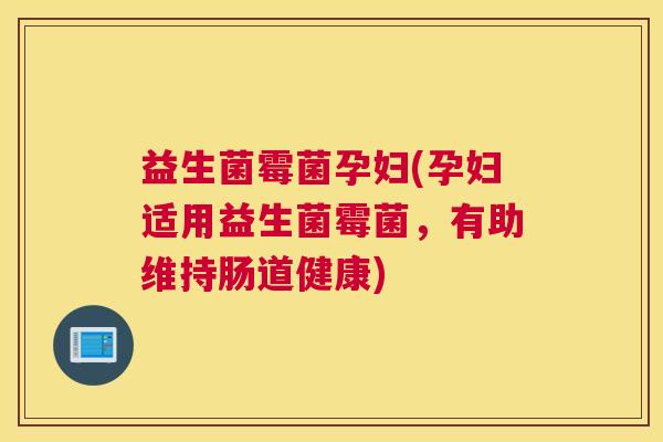 益生菌霉菌孕妇(孕妇适用益生菌霉菌，有助维持肠道健康)