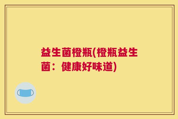 益生菌橙瓶(橙瓶益生菌:健康好味道) 益生菌橙瓶(橙瓶益生菌:健康好味道)