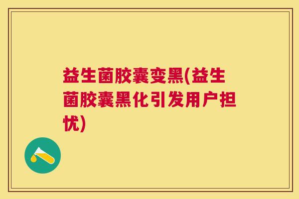益生菌胶囊变黑(益生菌胶囊黑化引发用户担忧) 益生菌胶囊变黑(益生菌胶囊黑化引发用户担忧)