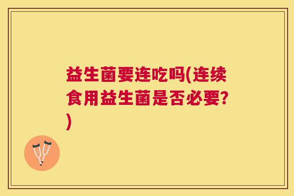 益生菌要连吃吗(连续食用益生菌是否必要？)